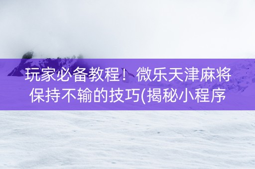 玩家必备教程！微乐天津麻将保持不输的技巧(揭秘小程序助手软件)