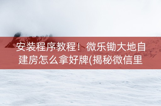 安装程序教程！微乐锄大地自建房怎么拿好牌(揭秘微信里提高胜率)