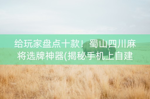 给玩家盘点十款！蜀山四川麻将选牌神器(揭秘手机上自建房怎么赢)