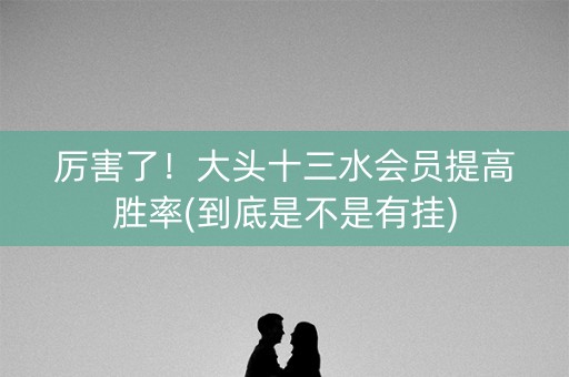 厉害了！大头十三水会员提高胜率(到底是不是有挂)