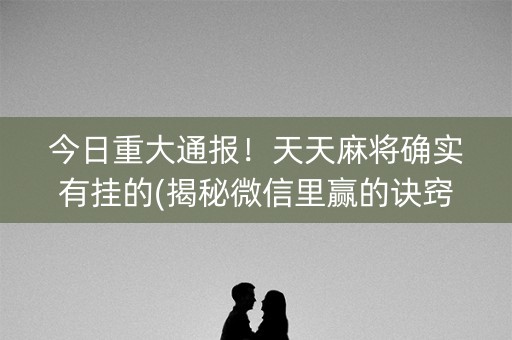 今日重大通报！天天麻将确实有挂的(揭秘微信里赢的诀窍)