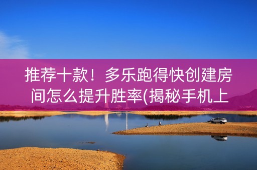 推荐十款！多乐跑得快创建房间怎么提升胜率(揭秘手机上赢牌的技巧)