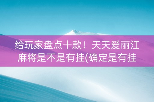 给玩家盘点十款！天天爱丽江麻将是不是有挂(确定是有挂)