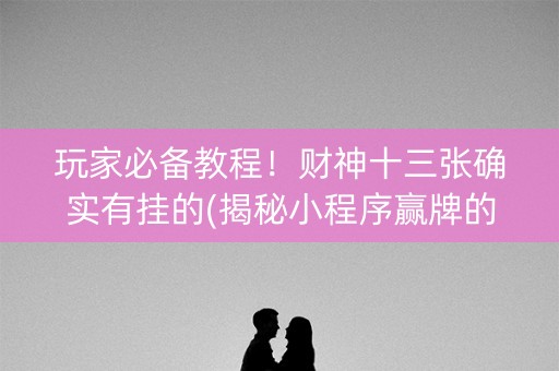 玩家必备教程！财神十三张确实有挂的(揭秘小程序赢牌的技巧)