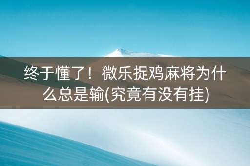 终于懂了！微乐捉鸡麻将为什么总是输(究竟有没有挂)