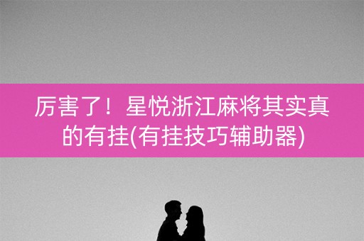 厉害了！星悦浙江麻将其实真的有挂(有挂技巧辅助器)