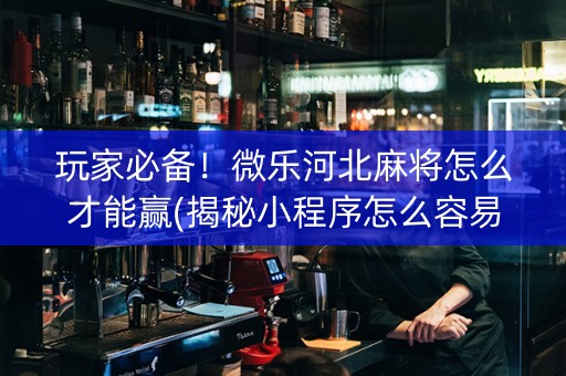 玩家必备！微乐河北麻将怎么才能赢(揭秘小程序怎么容易赢)