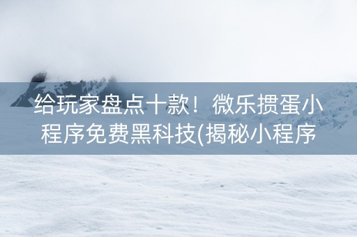 给玩家盘点十款！微乐掼蛋小程序免费黑科技(揭秘小程序胜率到哪调)