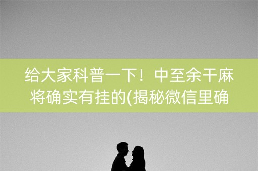 给大家科普一下！中至余干麻将确实有挂的(揭秘微信里确实有猫腻)