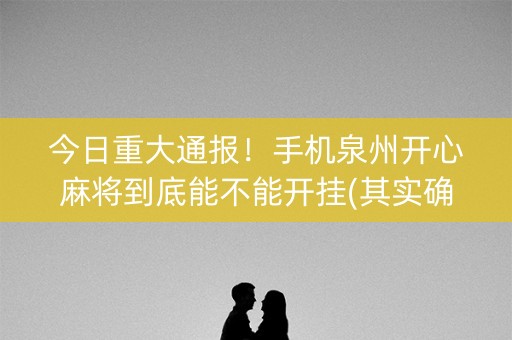 今日重大通报！手机泉州开心麻将到底能不能开挂(其实确实有挂)