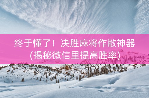 终于懂了！决胜麻将作敝神器(揭秘微信里提高胜率)