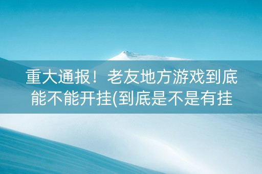 重大通报！老友地方游戏到底能不能开挂(到底是不是有挂)