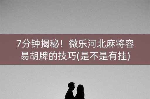 7分钟揭秘！微乐河北麻将容易胡牌的技巧(是不是有挂)