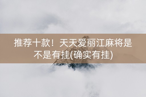 推荐十款！天天爱丽江麻将是不是有挂(确实有挂)