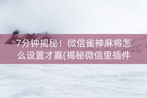 7分钟揭秘！微信雀神麻将怎么设置才赢(揭秘微信里插件下载)
