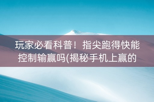 玩家必看科普！指尖跑得快能控制输赢吗(揭秘手机上赢的秘诀)