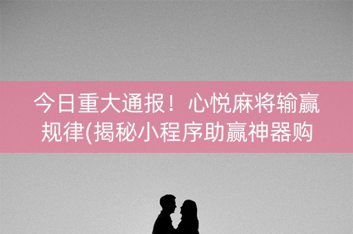 今日重大通报！心悦麻将输赢规律(揭秘小程序助赢神器购买)