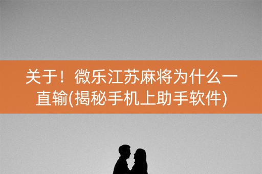 关于！微乐江苏麻将为什么一直输(揭秘手机上助手软件)