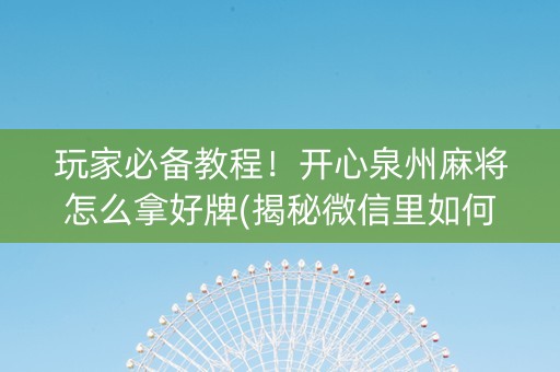 玩家必备教程！开心泉州麻将怎么拿好牌(揭秘微信里如何让牌变好)
