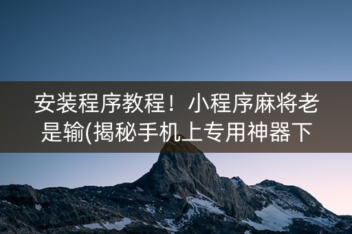 安装程序教程！小程序麻将老是输(揭秘手机上专用神器下载)