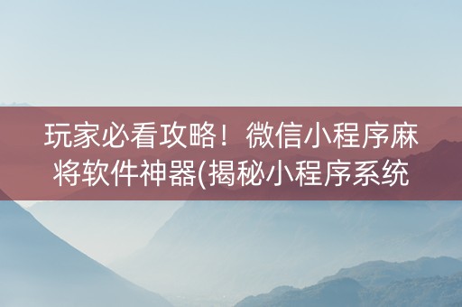 玩家必看攻略！微信小程序麻将软件神器(揭秘小程序系统发好牌)