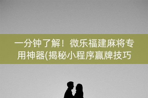 一分钟了解！微乐福建麻将专用神器(揭秘小程序赢牌技巧)