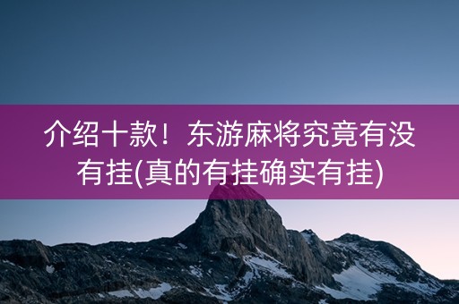 介绍十款！东游麻将究竟有没有挂(真的有挂确实有挂)