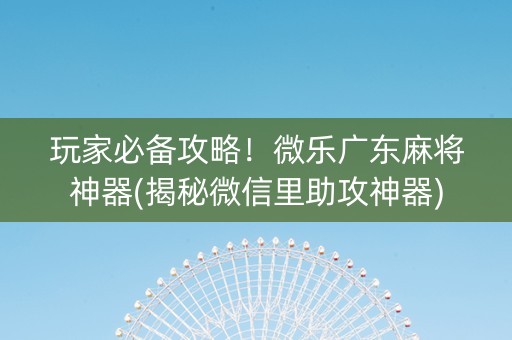 玩家必备攻略！微乐广东麻将神器(揭秘微信里助攻神器)