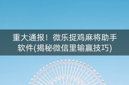 重大通报！微乐捉鸡麻将助手软件(揭秘微信里输赢技巧)