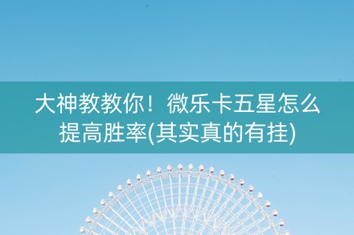 大神教教你！微乐卡五星怎么提高胜率(其实真的有挂)