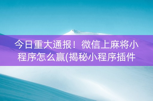 今日重大通报！微信上麻将小程序怎么赢(揭秘小程序插件购买)