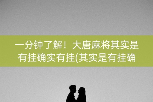 一分钟了解！大唐麻将其实是有挂确实有挂(其实是有挂确实有挂)