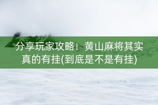 分享玩家攻略！黄山麻将其实真的有挂(到底是不是有挂)