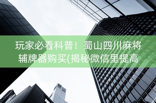 玩家必看科普！蜀山四川麻将辅牌器购买(揭秘微信里提高赢的概率)