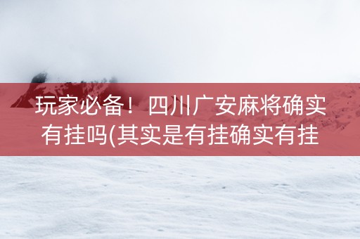 玩家必备！四川广安麻将确实有挂吗(其实是有挂确实有挂)