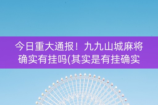 今日重大通报！九九山城麻将确实有挂吗(其实是有挂确实有挂)
