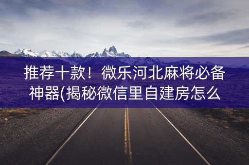 推荐十款！微乐河北麻将必备神器(揭秘微信里自建房怎么赢)