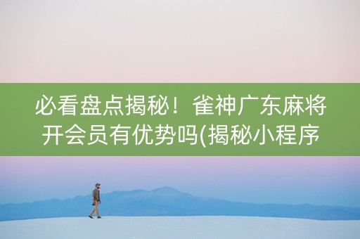 必看盘点揭秘！雀神广东麻将开会员有优势吗(揭秘小程序怎么容易赢)