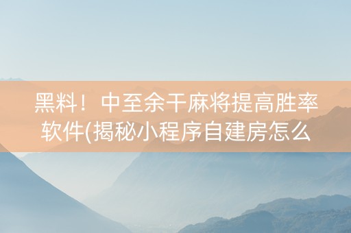 黑料！中至余干麻将提高胜率软件(揭秘小程序自建房怎么赢)