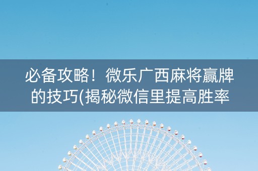 必备攻略！微乐广西麻将赢牌的技巧(揭秘微信里提高胜率)