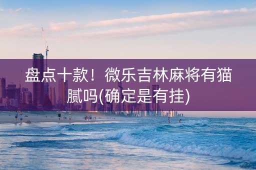 盘点十款！微乐吉林麻将有猫腻吗(确定是有挂)