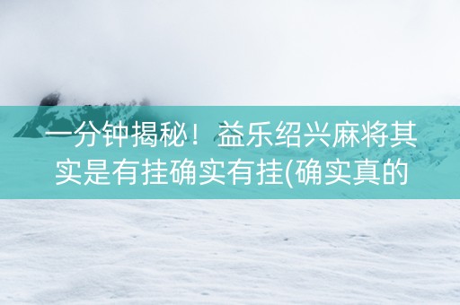 一分钟揭秘！益乐绍兴麻将其实是有挂确实有挂(确实真的有挂)