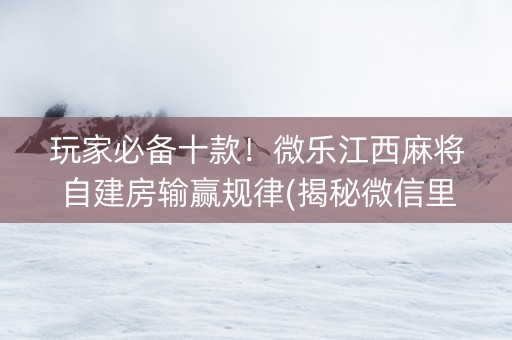 玩家必备十款！微乐江西麻将自建房输赢规律(揭秘微信里赢的诀窍)