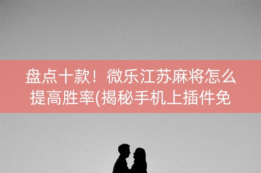 盘点十款！微乐江苏麻将怎么提高胜率(揭秘手机上插件免费)