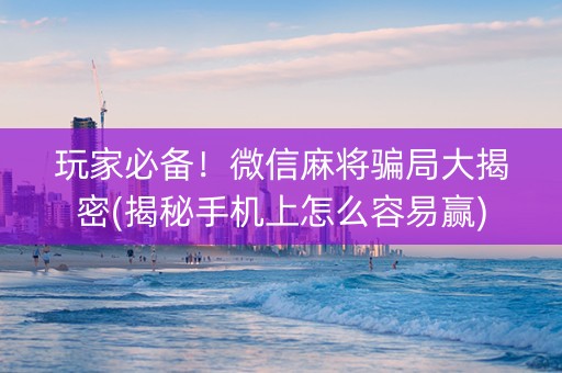 玩家必备！微信麻将骗局大揭密(揭秘手机上怎么容易赢)