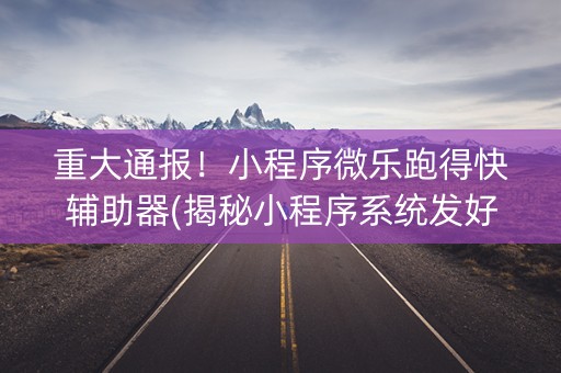 重大通报！小程序微乐跑得快辅助器(揭秘小程序系统发好牌)