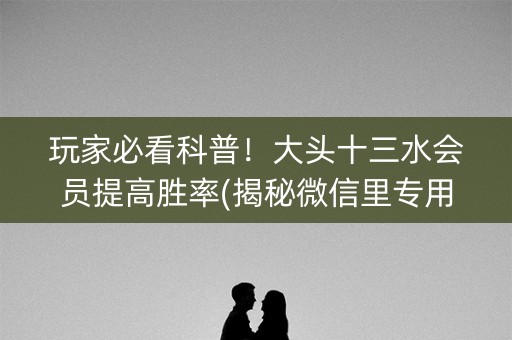 玩家必看科普！大头十三水会员提高胜率(揭秘微信里专用神器)