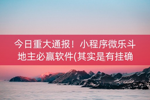 今日重大通报！小程序微乐斗地主必赢软件(其实是有挂确实有挂)