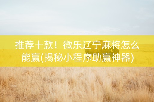 推荐十款！微乐辽宁麻将怎么能赢(揭秘小程序助赢神器)