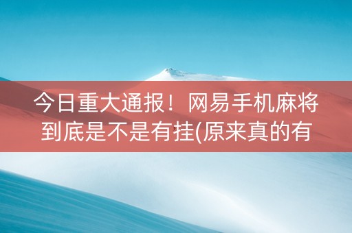 今日重大通报！网易手机麻将到底是不是有挂(原来真的有挂)